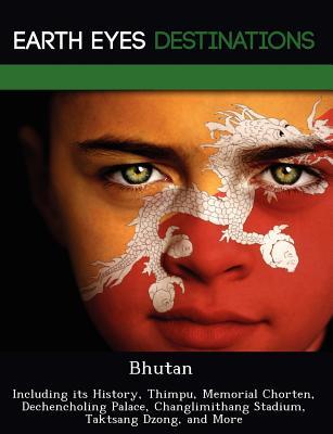 Bhutan: Including Its History, Thimpu, Memorial Chorten, Dechencholing Palace, Changlimithang Stadium, Taktsang Dzong, and Mor