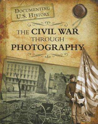The Civil War Through Photography (Documenting U.S. History)