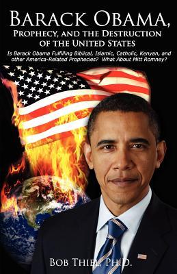 Barack Obama, Prophecy, and the Destruction of the United States: Is Barack Obama Fulfilling Biblical, Islamic, Catholic, Kenyan, and other America-Related Prophecies? What About Mitt Romney?