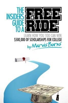 The Insiders Guide to a Free Ride: Winning $500,000 of scholarships for college was easy, learn how
