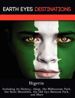 Nigeria: Including its History, Abuja, the Millennium Park, the Ikom Monoliths, the Old Oyo National Park, and More