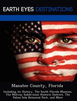 Manatee County, Florida: Including its History, The South Florida Museum, The Midway Subdivision Historic District, The Palma Sola Botanical Park, and More (Paperback)