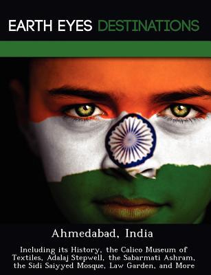 Ahmedabad, India: Including its History, the Calico Museum of Textiles, Adalaj Stepwell, the Sabarmati Ashram, the Sidi Saiyyed Mosque, Law Garden, and More
