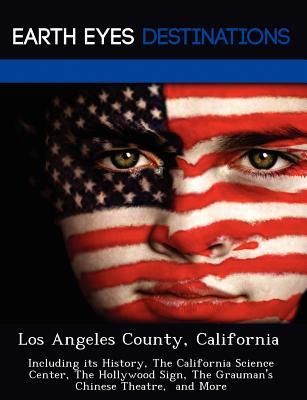 Los Angeles County, California: Including its History, The California Science Center, The Hollywood Sign, The Grauman's Chinese Theatre, and More