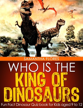 Who is the King of Dinosaurs? - Fun Fact Dinosaur Quiz book for Kids aged 9 to 12