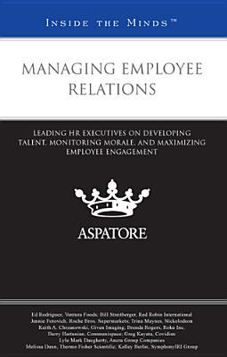Managing Employee Relations: Leading HR Executives on Developing Talent, Monitoring Morale, and Maximizing Employee Engagement (Inside the Minds)