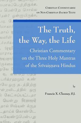 The Truth, the Way, the Life: A Christian Commentary on the Three Holy Mantras of the Sri Vaishnava Hindus (Christian Commentaries on Non-Christian Sacred Texts)