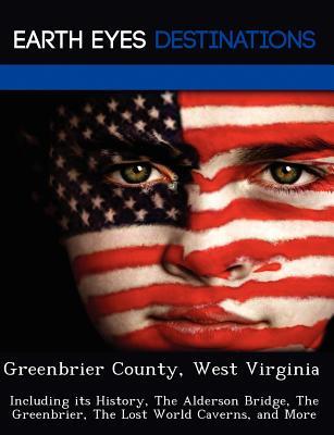 Greenbrier County, West Virginia: Including its History, The Alderson Bridge, The Greenbrier, The Lost World Caverns, and More