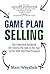 Game Plan Selling: The Definitive Rulebook for Closing the Sale in the Age of the Well-Informed Prospect