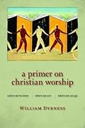 A Primer on Christian Worship: Where We've Been, Where We Are, Where We Can Go (The Calvin Institute of Christian Worship Liturgical Studies