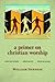 A Primer on Christian Worship: Where We've Been, Where We Are, Where We Can Go (The Calvin Institute of Christian Worship Liturgical Studies (CICW))