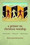 A Primer on Christian Worship: Where We've Been, Where We Are, Where We Can Go (The Calvin Institute of Christian Worship Liturgical Studies (CICW))