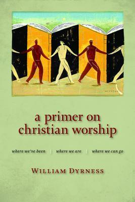 A Primer on Christian Worship: Where We've Been, Where We Are, Where We Can Go (The Calvin Institute of Christian Worship Liturgical Studies