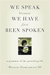 We Speak Because We Have First Been Spoken: A Grammar of the Preaching Life We Speak Because We Have First Been Spoken: A Grammar of the Preaching Life