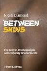 Between Skins: The Body in Psychoanalysis - Contemporary Developments Between Skins: The Body in Psychoanalysis - Contemporary Developments