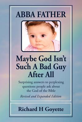 Abba Father, Maybe God Isn't Such a Bad Guy After All: Surprising Answers to Perplexing Questions People Ask About the God of the Bible