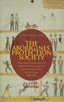 The Aborigines' Protection Society: Humanitarian Imperialism in Australia, New Zealand, Fiji, Canada, South Africa, and the Congo, 1837-1909