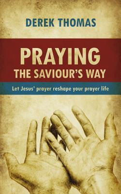 Praying the Saviour’s Way: Let Jesus’ Prayer Reshape Your Prayer Life