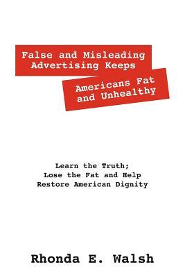 False and Misleading Advertising Keeps Americans Fat and Unhealthy: Learn the Truth; Lose the Fat and Help Restore American Dignity