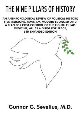 The Nine Pillars of History: An Anthropological Review of Political History, Five Religions, Feminism, Modern Economy and a Plan for Cost Control of the Eighth Pillar, Medicine, All as a Guide for Peace