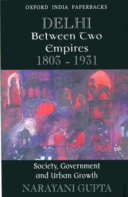 Delhi between Two Empires 1803-1931: Society, Government and Urban Growth (Oxford India Paperbacks)