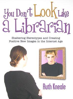 You Don't Look Like a Librarian: Shattering Stereotypes and Creating Positive New Images in the Internet Age (Paperback)