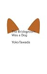 The Bridegroom Was a Dog by Yōko Tawada The Bridegroom Was a Dog by Yōko Tawada