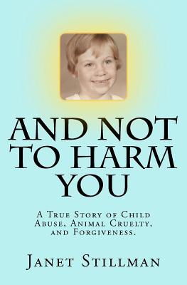 And Not To Harm You: A True Story of Child Abuse, Animal Cruelty, and Forgiveness.
