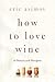 How to Love Wine: A Memoir ...