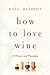 How to Love Wine: A Memoir and Manifesto