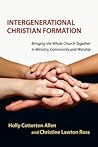 Intergenerational Christian Formation: Bringing the Whole Church Together in Ministry, Community and Worship