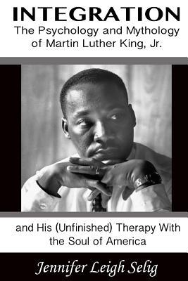 Integration: The Psychology and Mythology of Martin Luther King, Jr. and His (Unfinished) Therapy With the Soul of America