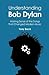 Understanding Bob Dylan: Making Sense of the Songs That Changed Modern Music