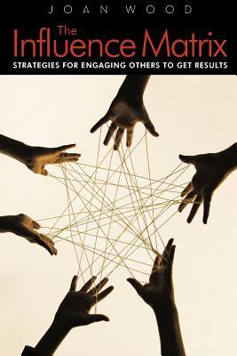 The Influence Matrix: Strategies for Engaging Others to Get Results