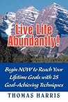 Live Life Abundantly! Begin Now to Reach Your Lifetime Goals with 25 Goal-Achieving Techniques