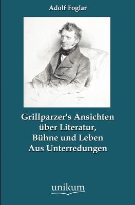 Grillparzer's Ansichten Ber Literatur, B Hne Und Leben (German Edition)
