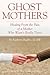 Ghost Mothers: Healing From the Pain of a Mother Who Wasn't Really There