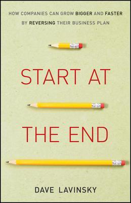 Start at the End: How Companies Can Grow Bigger and Faster by Reversing Their Business Plan (Kindle Edition)