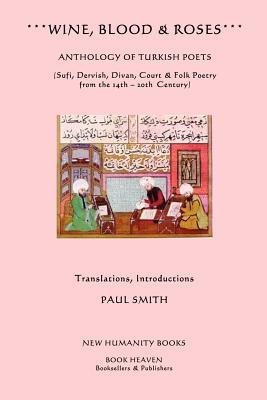 Wine, Blood & Roses: Anthology of Turkish Poets: Sufi, Dervish, Divan, Court & Folk Poetry from the 14th ? 20th Century