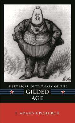 Historical Dictionary of the Gilded Age (Historical Dictionaries of U.S. Politics and Political Eras)