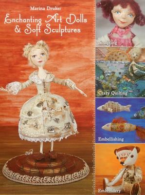 Enchanting Art Dolls and Soft Sculptures: Sculpting • Crazy Quilting • Embellishing • Embroidery