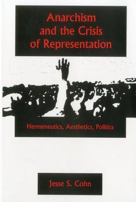 Anarchism And The Crisis Or Represe: Hermeneutics, Aesthetics, Politics (Hardcover)