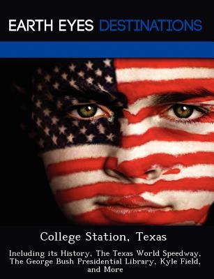 College Station, Texas: Including its History, The Texas World Speedway, The George Bush Presidential Library, Kyle Field, and More