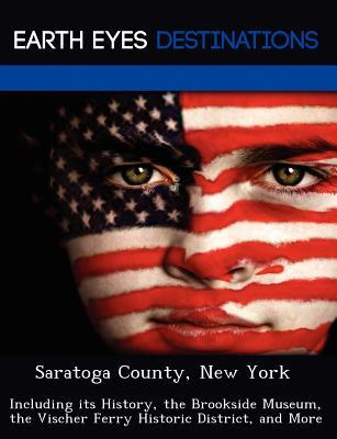Saratoga County, New York: Including its History, the Brookside Museum, the Vischer Ferry Historic District, and More