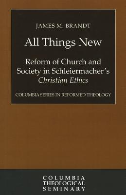 All Things New: Reform of Church and Society in Schleiermacher's Christian Ethics (Columbia Series in Reformed Theology)