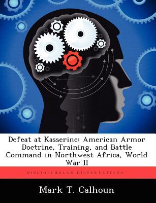Defeat at Kasserine: American Armor Doctrine, Training, and Battle Command in Northwest Africa, World War II