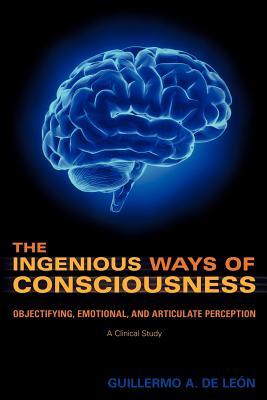 The Ingenious Ways of Consciousness: Objectifying, Emotional, and Articulate Perception: A Clinical Study (Paperback)