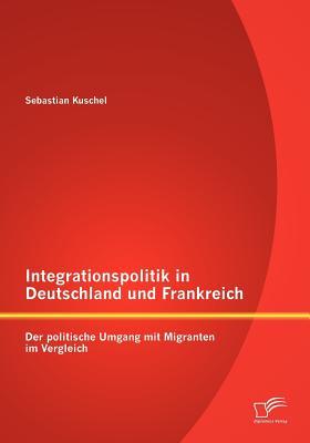 Integrationspolitik in Deutschland und Frankreich: Der politische Umgang mit Migranten im Vergleich (German Edition)