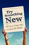 Try Something New: 100 Fun & Creative Ways to Spend Time Together Try Something New: 100 Fun & Creative Ways to Spend Time Together