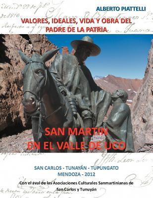 San Martin En El Valle de Uco: Valores, Ideales, Vida y Obra del Padre de La Patria (Spanish Edition)